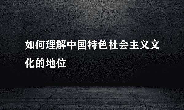 如何理解中国特色社会主义文化的地位