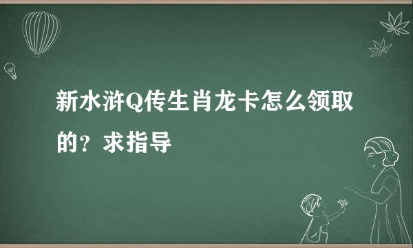 新水浒Q传生肖龙卡怎么领取的？求指导