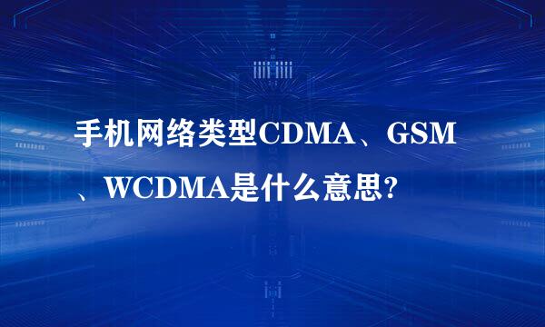 手机网络类型CDMA、GSM、WCDMA是什么意思?