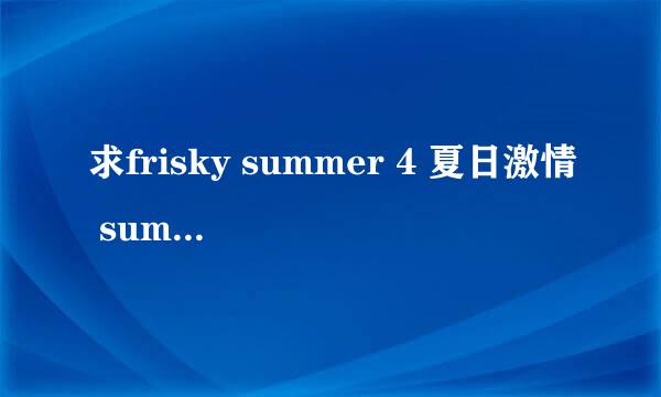 求frisky summer 4 夏日激情 summer lovers (cd2) pool 帅哥洗澡群交种子下载，谢谢