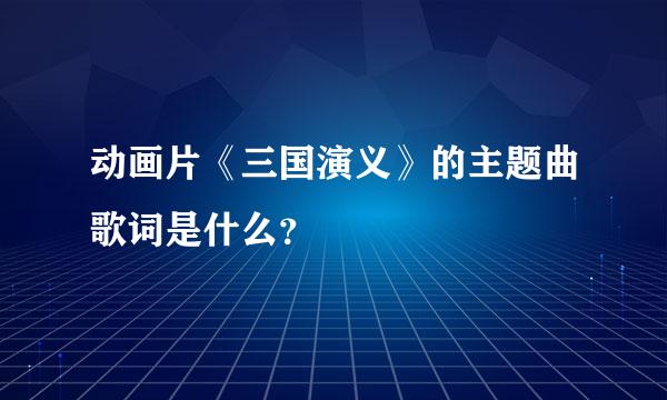 动画片《三国演义》的主题曲歌词是什么？