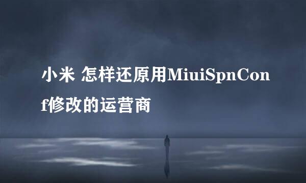 小米 怎样还原用MiuiSpnConf修改的运营商