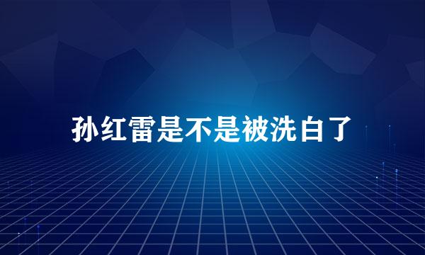 孙红雷是不是被洗白了