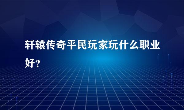 轩辕传奇平民玩家玩什么职业好？