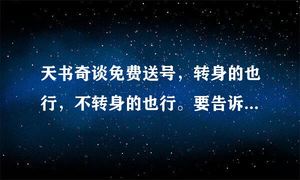 天书奇谈免费送号，转身的也行，不转身的也行。要告诉我是哪区的.用百度Hi告诉我