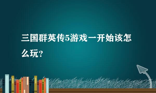 三国群英传5游戏一开始该怎么玩？