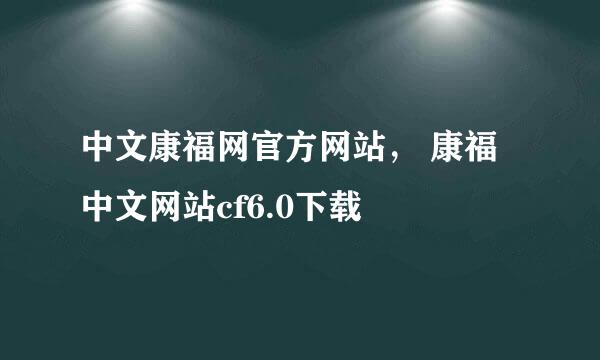 中文康福网官方网站， 康福中文网站cf6.0下载