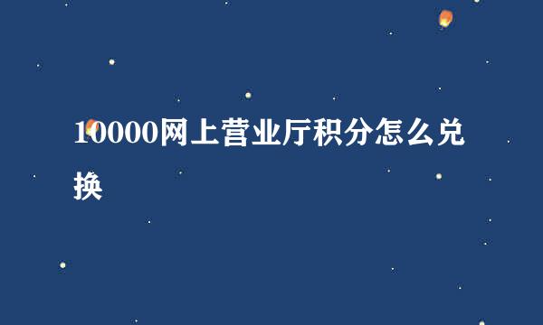 10000网上营业厅积分怎么兑换