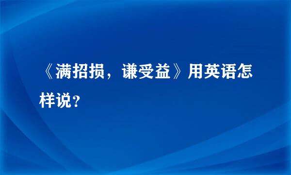 《满招损，谦受益》用英语怎样说？