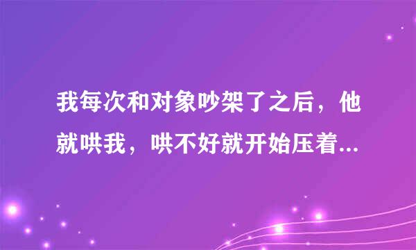 我每次和对象吵架了之后，他就哄我，哄不好就开始压着我，亲我，动我要和我那个，不知道为什么那样