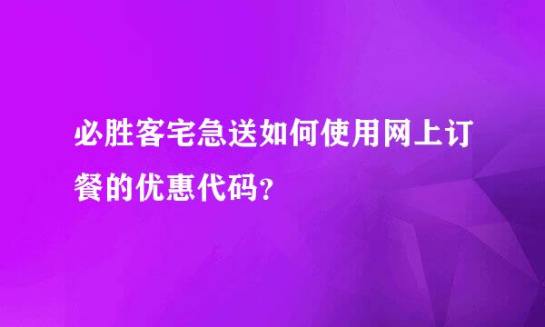 必胜客宅急送如何使用网上订餐的优惠代码？