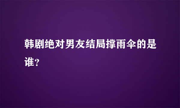 韩剧绝对男友结局撑雨伞的是谁？