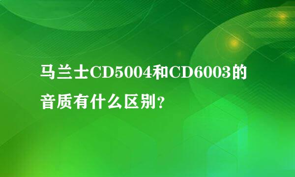 马兰士CD5004和CD6003的音质有什么区别？