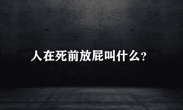 人在死前放屁叫什么？