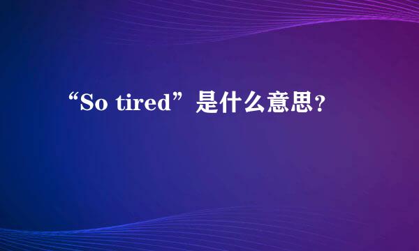 “So tired”是什么意思？