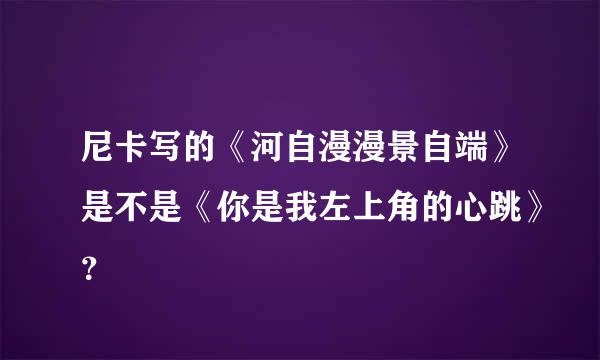 尼卡写的《河自漫漫景自端》是不是《你是我左上角的心跳》？