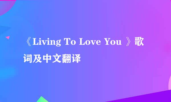 《Living To Love You 》歌词及中文翻译