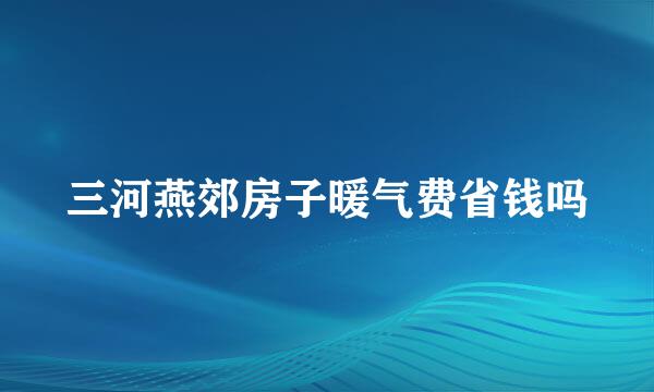 三河燕郊房子暖气费省钱吗