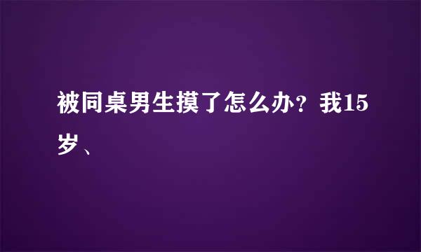 被同桌男生摸了怎么办？我15岁、