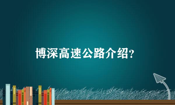 博深高速公路介绍？