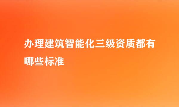 办理建筑智能化三级资质都有哪些标准