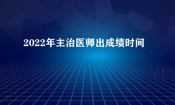 2022年主治医师出成绩时间