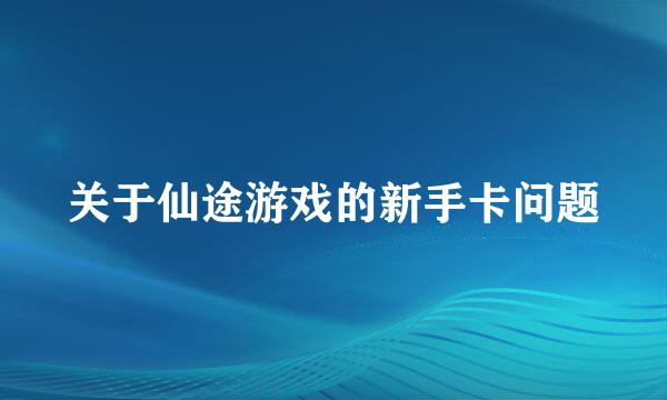 关于仙途游戏的新手卡问题