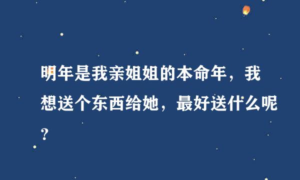 明年是我亲姐姐的本命年，我想送个东西给她，最好送什么呢？