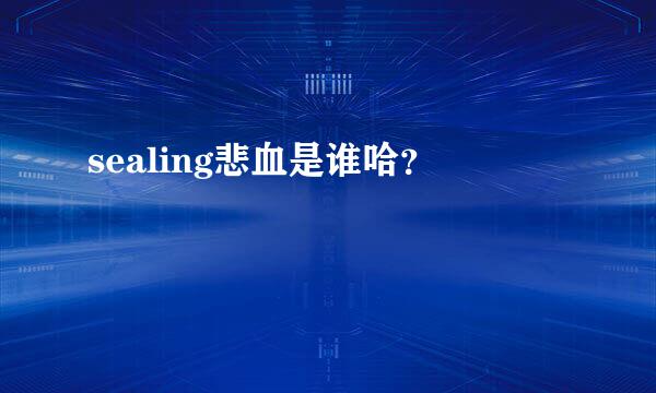 sealing悲血是谁哈？