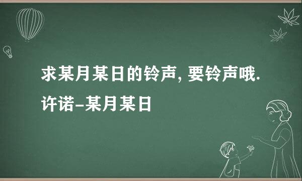 求某月某日的铃声, 要铃声哦. 许诺-某月某日