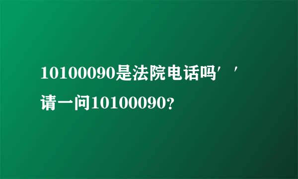 10100090是法院电话吗′′请一问10100090？