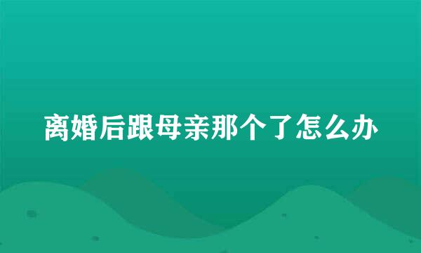 离婚后跟母亲那个了怎么办