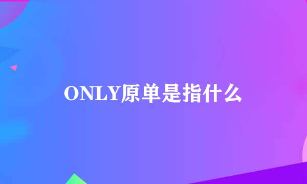 ONLY原单是指什么