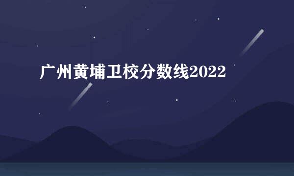 广州黄埔卫校分数线2022