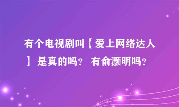 有个电视剧叫【爱上网络达人】 是真的吗？ 有俞灏明吗？