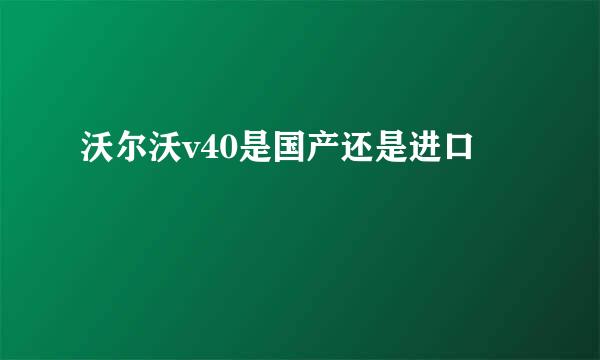 沃尔沃v40是国产还是进口