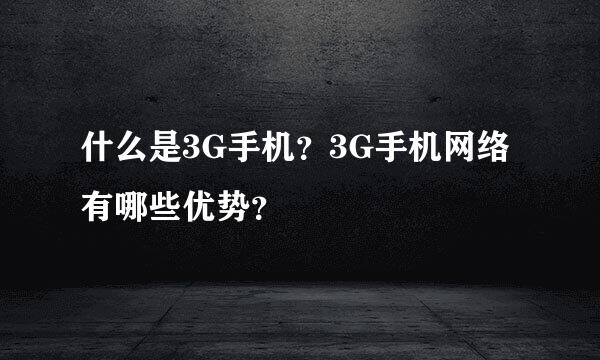 什么是3G手机？3G手机网络有哪些优势？