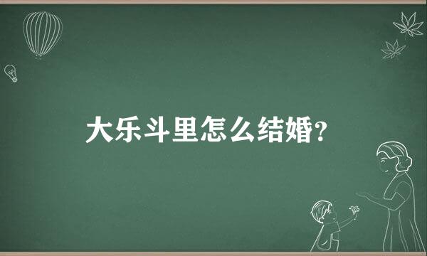 大乐斗里怎么结婚？