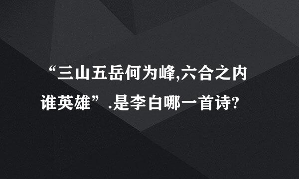 “三山五岳何为峰,六合之内谁英雄”.是李白哪一首诗?