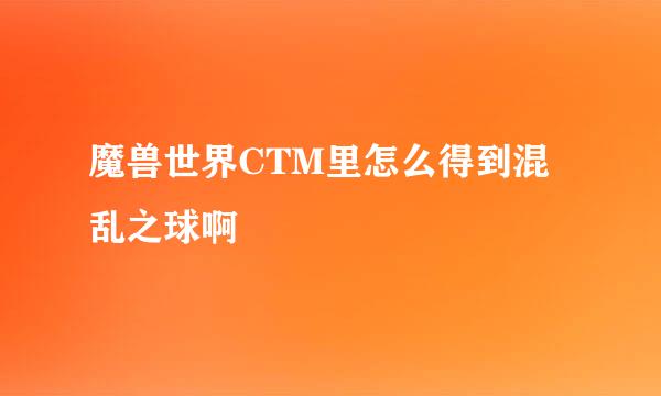 魔兽世界CTM里怎么得到混乱之球啊