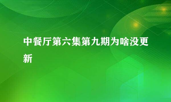 中餐厅第六集第九期为啥没更新