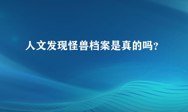 人文发现怪兽档案是真的吗？