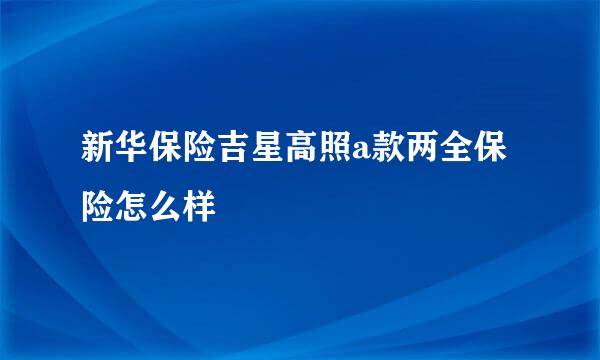 新华保险吉星高照a款两全保险怎么样