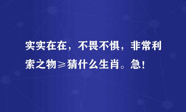 实实在在，不畏不惧，非常利索之物≥猜什么生肖。急！