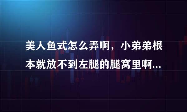 美人鱼式怎么弄啊，小弟弟根本就放不到左腿的腿窝里啊，还是我自己弄错了，求教