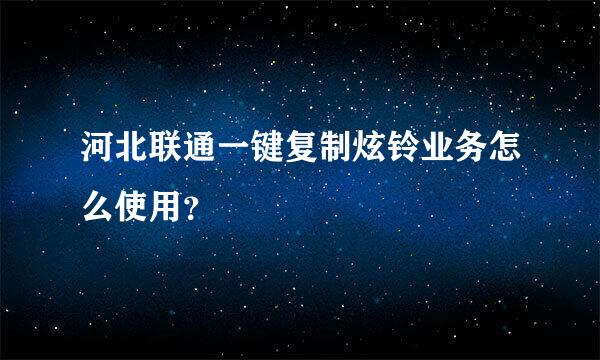 河北联通一键复制炫铃业务怎么使用？