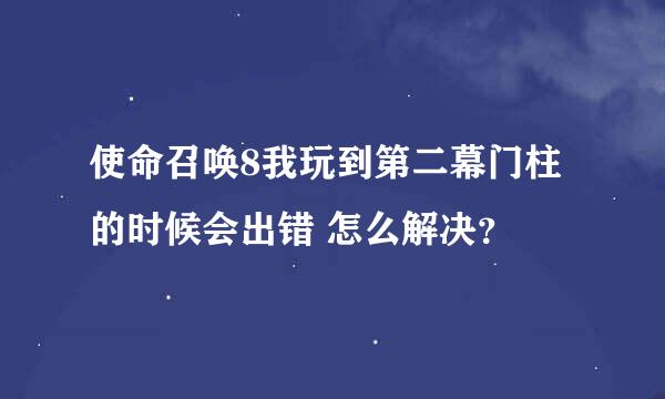 使命召唤8我玩到第二幕门柱的时候会出错 怎么解决？