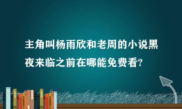 主角叫杨雨欣和老周的小说黑夜来临之前在哪能免费看?