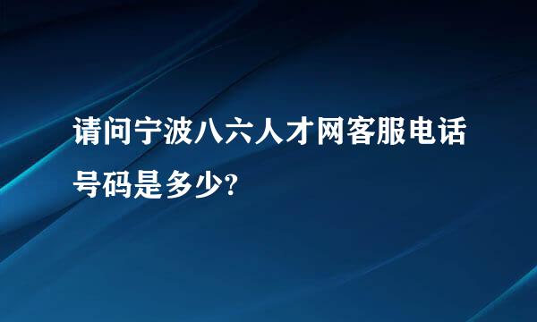 请问宁波八六人才网客服电话号码是多少?