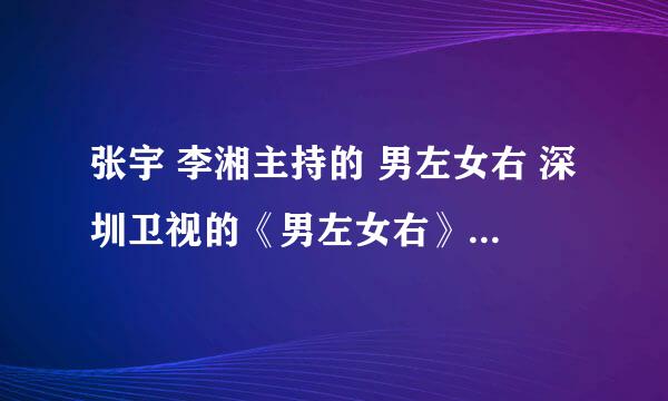 张宇 李湘主持的 男左女右 深圳卫视的《男左女右》为什麼换了主持人？